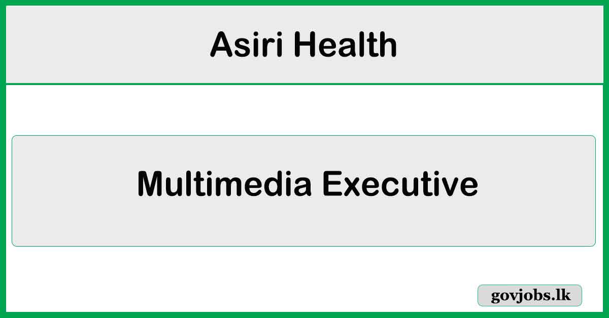 Multimedia Executive – Asiri Health Job Vacancies 2024